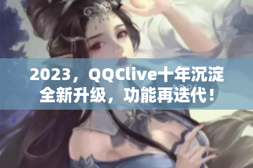 2023，QQClive十年沉淀全新升级，功能再迭代！