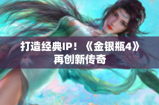 打造经典IP！《金银瓶4》再创新传奇