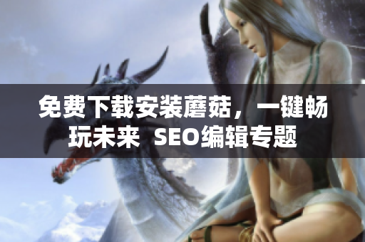 免费下载安装蘑菇，一键畅玩未来  SEO编辑专题