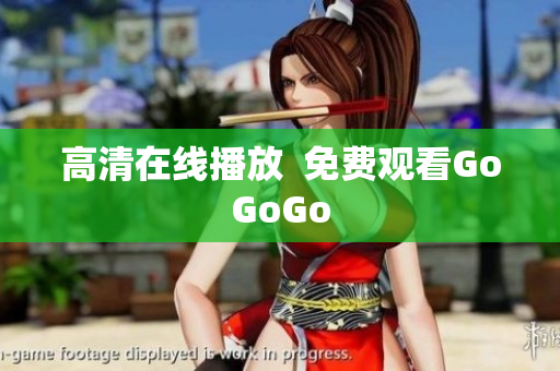 高清在线播放  免费观看GoGoGo
