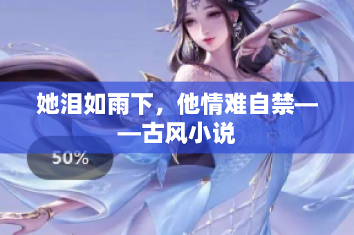 她泪如雨下，他情难自禁——古风小说