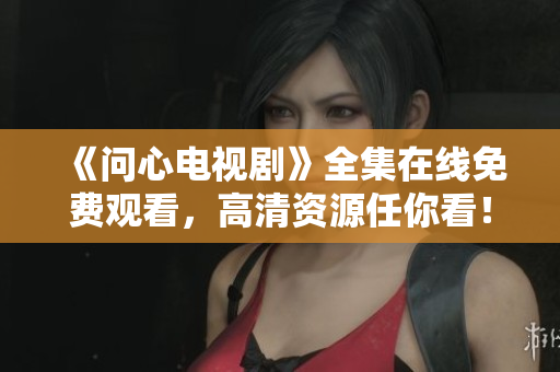 《问心电视剧》全集在线免费观看，高清资源任你看！