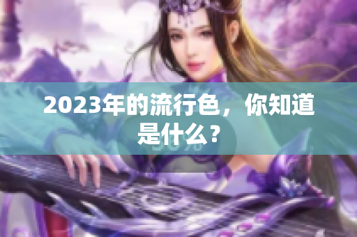 2023年的流行色，你知道是什么？