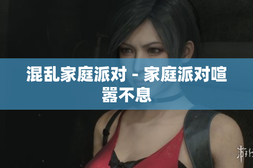 混乱家庭派对 - 家庭派对喧嚣不息
