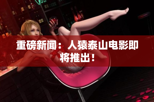 重磅新闻：人猿泰山电影即将推出！