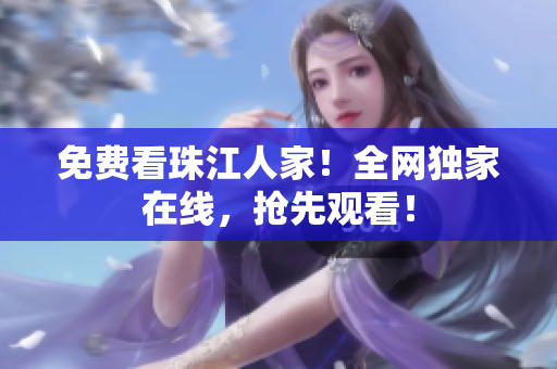 免费看珠江人家！全网独家在线，抢先观看！
