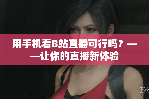 用手机看B站直播可行吗？——让你的直播新体验