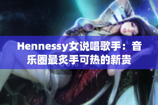 Hennessy女说唱歌手：音乐圈最炙手可热的新贵