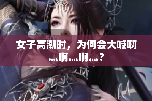 女子高潮时，为何会大喊啊灬啊灬啊灬？