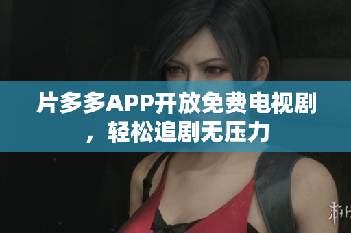 片多多APP开放免费电视剧，轻松追剧无压力