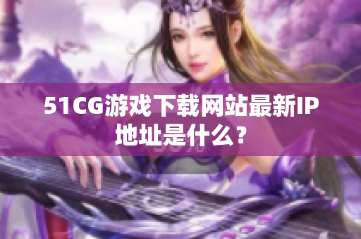 51CG游戏下载网站最新IP地址是什么？