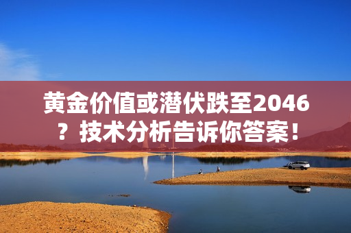 黄金价值或潜伏跌至2046？技术分析告诉你答案！