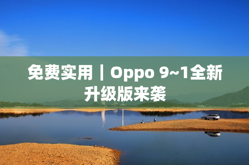免费实用｜Oppo 9~1全新升级版来袭