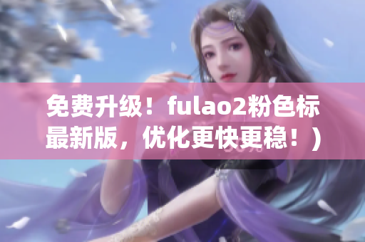 免费升级！fulao2粉色标最新版，优化更快更稳！)