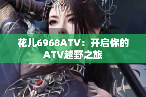 花儿6968ATV：开启你的ATV越野之旅