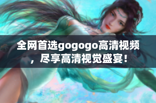 全网首选gogogo高清视频，尽享高清视觉盛宴！