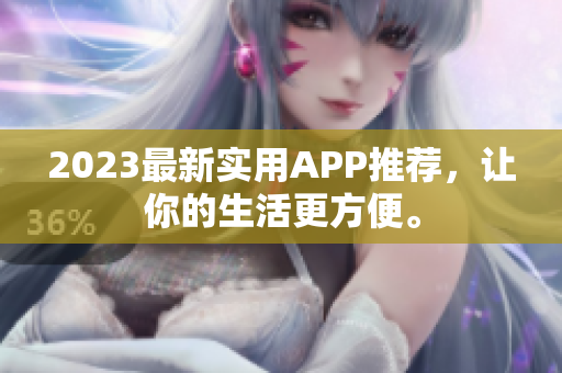 2023最新实用APP推荐，让你的生活更方便。