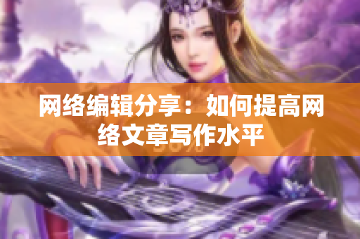 网络编辑分享：如何提高网络文章写作水平