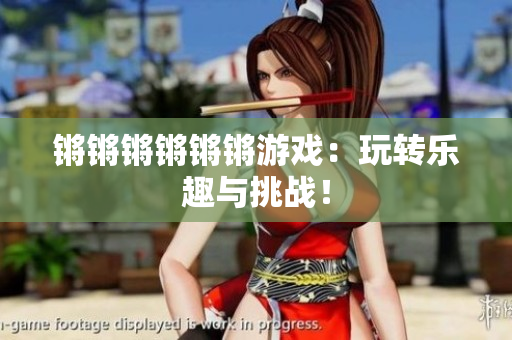 锵锵锵锵锵锵游戏：玩转乐趣与挑战！