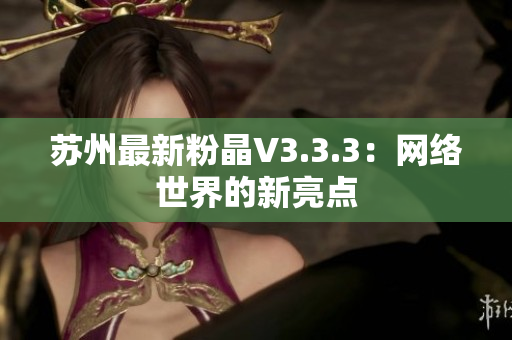 苏州最新粉晶V3.3.3：网络世界的新亮点