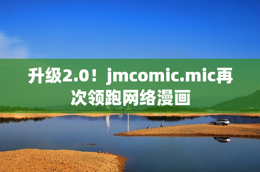升级2.0！jmcomic.mic再次领跑网络漫画