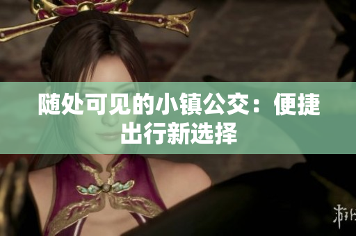 随处可见的小镇公交：便捷出行新选择