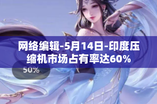 网络编辑-5月14日-印度压缩机市场占有率达60%