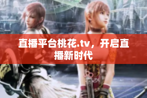 直播平台桃花.tv，开启直播新时代