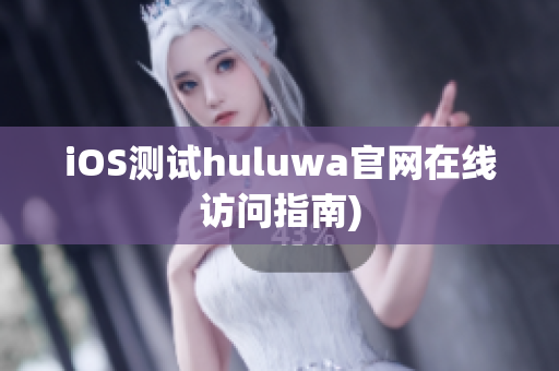 iOS测试huluwa官网在线访问指南)