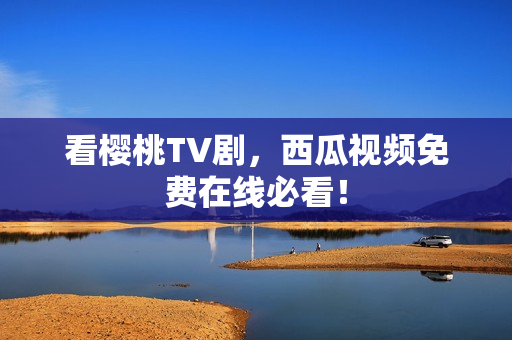 看樱桃TV剧，西瓜视频免费在线必看！