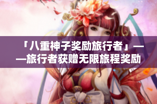 「八重神子奖励旅行者」——旅行者获赠无限旅程奖励