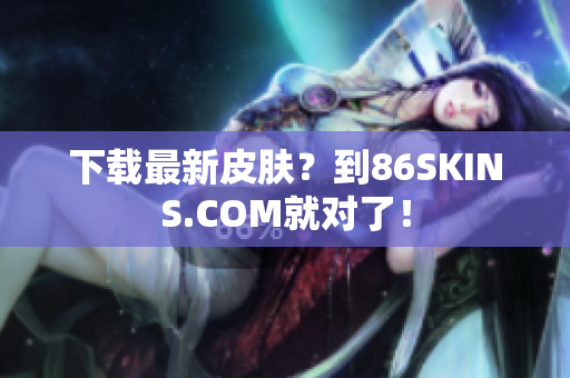 下载最新皮肤？到86SKINS.COM就对了！