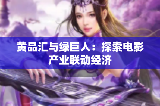 黄品汇与绿巨人：探索电影产业联动经济