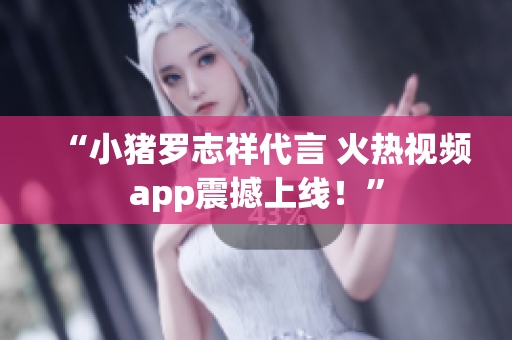 “小猪罗志祥代言 火热视频app震撼上线！”