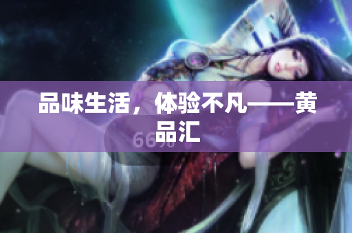 品味生活，体验不凡——黄品汇