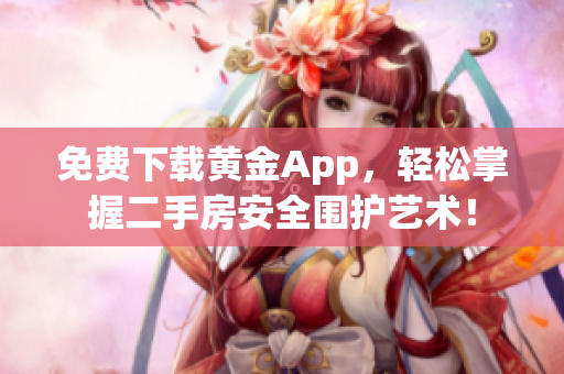 免费下载黄金App，轻松掌握二手房安全围护艺术！
