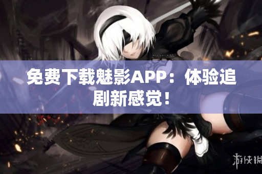 免费下载魅影APP：体验追剧新感觉！