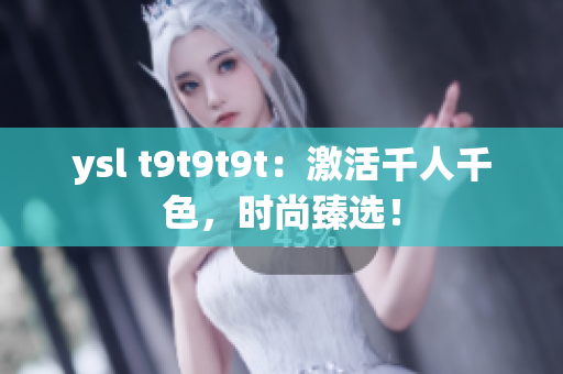 ysl t9t9t9t：激活千人千色，时尚臻选！