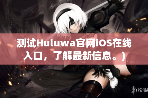 测试Huluwa官网iOS在线入口，了解最新信息。)