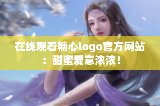 在线观看糖心logo官方网站：甜蜜爱意浓浓！