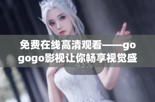 免费在线高清观看——gogogo影视让你畅享视觉盛宴