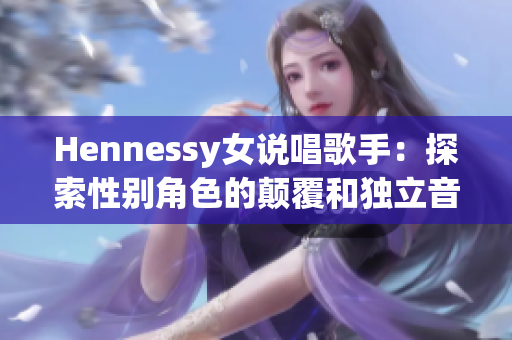 Hennessy女说唱歌手：探索性别角色的颠覆和独立音乐人的力量