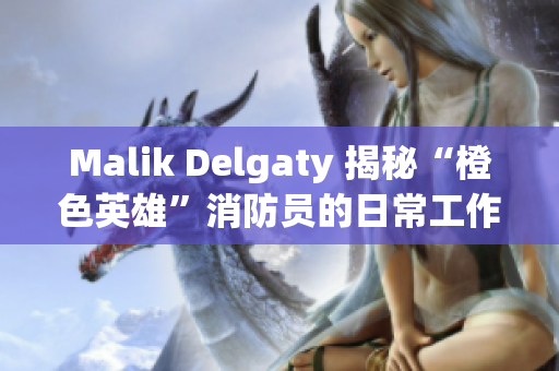 Malik Delgaty 揭秘“橙色英雄”消防员的日常工作与生活