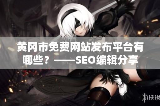 黄冈市免费网站发布平台有哪些？——SEO编辑分享