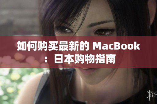 如何购买最新的 MacBook：日本购物指南
