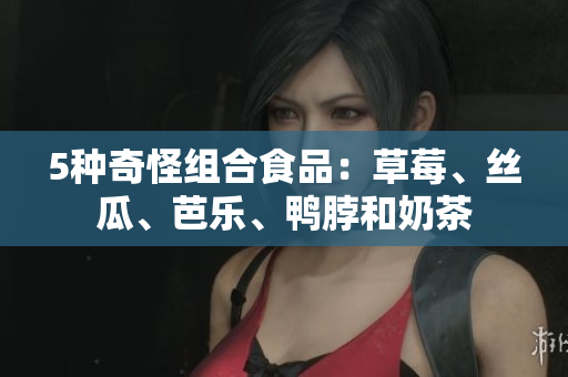 5种奇怪组合食品：草莓、丝瓜、芭乐、鸭脖和奶茶