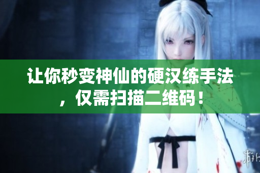 让你秒变神仙的硬汉练手法，仅需扫描二维码！