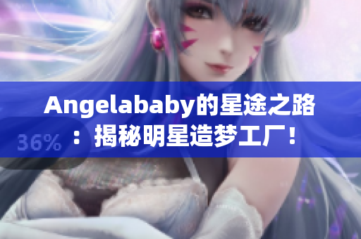 Angelababy的星途之路：揭秘明星造梦工厂！