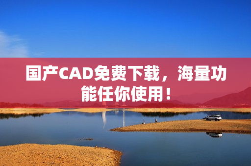 国产CAD免费下载，海量功能任你使用！