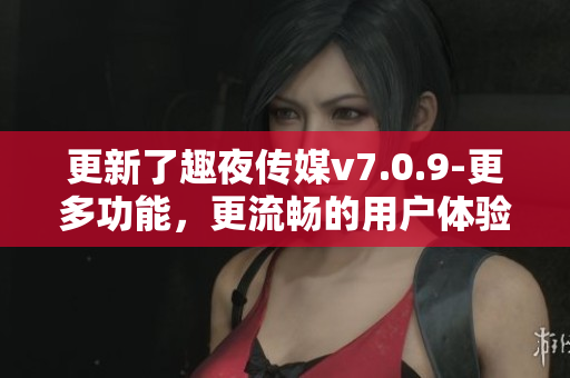 更新了趣夜传媒v7.0.9-更多功能，更流畅的用户体验